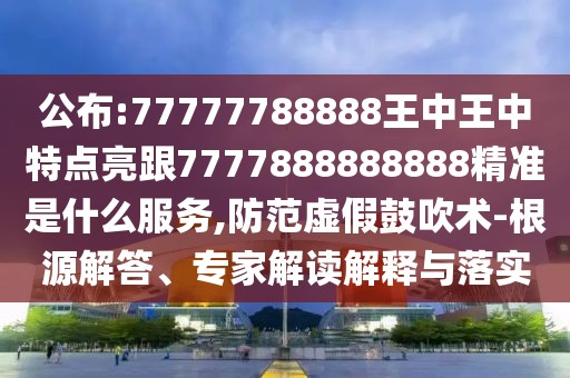 公布:77777788888王中王中特點(diǎn)亮跟7777888888888精準(zhǔn)是什么服務(wù),防范虛假鼓吹術(shù)-根源解答、專家解讀解釋與落實(shí)