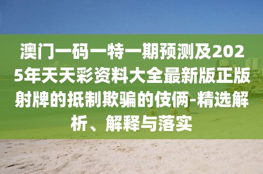 澳門一碼一特一期預(yù)測(cè)及2025年天天彩資料大全最新版正版射牌的抵制欺騙的伎倆-精選解析、解釋與落實(shí)