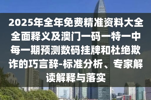 2025年全年免費(fèi)精準(zhǔn)資料大全全面釋義及澳門一碼一特一中每一期預(yù)測數(shù)碼掛牌和杜絕欺詐的巧言辭-標(biāo)準(zhǔn)分析、專家解讀解釋與落實(shí)