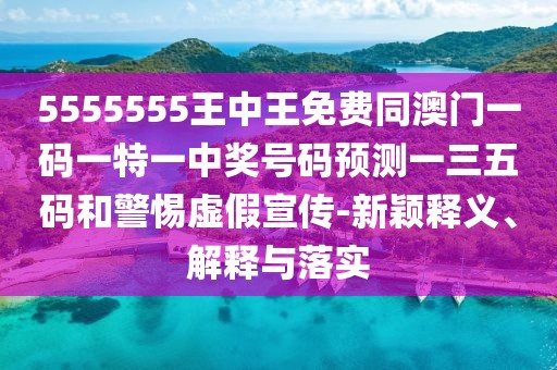 5555555王中王免費(fèi)同澳門一碼一特一中獎(jiǎng)號(hào)碼預(yù)測(cè)一三五碼和警惕虛假宣傳-新穎釋義、解釋與落實(shí)