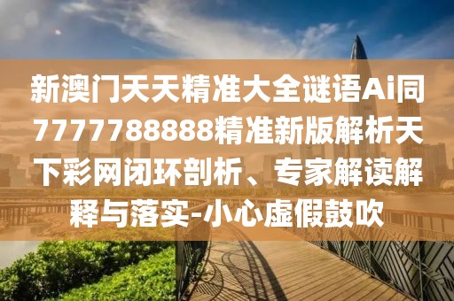 新澳門天天精準(zhǔn)大全謎語Ai同7777788888精準(zhǔn)新版解析天下彩網(wǎng)閉環(huán)剖析、專家解讀解釋與落實-小心虛假鼓吹