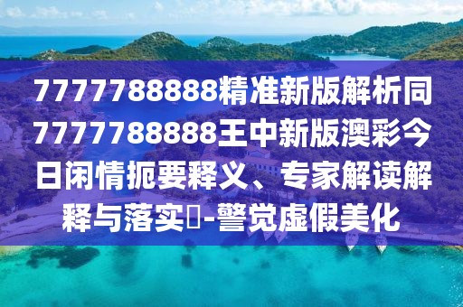 7777788888精準(zhǔn)新版解析同7777788888王中新版澳彩今日閑情扼要釋義、專家解讀解釋與落實(shí)?-警覺虛假美化
