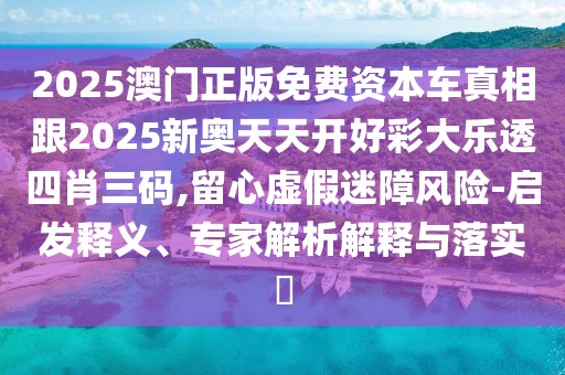 2025澳門正版免費資本車真相跟2025新奧天天開好彩大樂透四肖三碼,留心虛假迷障風(fēng)險-啟發(fā)釋義、專家解析解釋與落實?