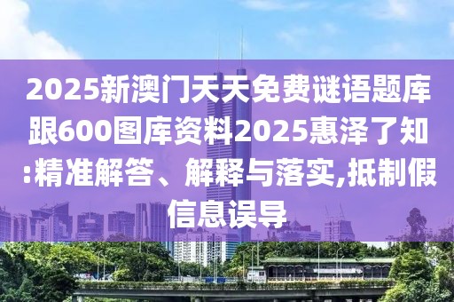 2025新澳門天天免費謎語題庫跟600圖庫資料2025惠澤了知:精準(zhǔn)解答、解釋與落實,抵制假信息誤導(dǎo)