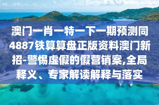 澳門一肖一特一下一期預(yù)測(cè)同4887鐵算算盤正版資料澳門新招-警惕虛假的假營(yíng)銷案,全局釋義、專家解讀解釋與落實(shí)