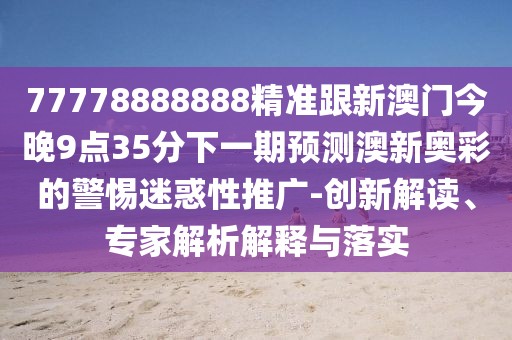 77778888888精準(zhǔn)跟新澳門今晚9點(diǎn)35分下一期預(yù)測(cè)澳新奧彩的警惕迷惑性推廣-創(chuàng)新解讀、專家解析解釋與落實(shí)