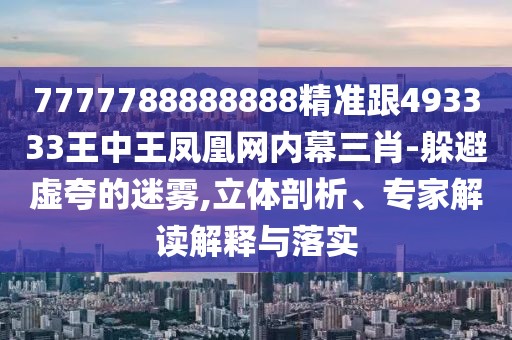 7777788888888精準跟493333王中王鳳凰網(wǎng)內(nèi)幕三肖-躲避虛夸的迷霧,立體剖析、專家解讀解釋與落實