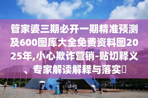 管家婆三期必開一期精準預(yù)測及600圖庫大全免費資料圖2025年,小心欺詐營銷-貼切釋義、專家解讀解釋與落實?