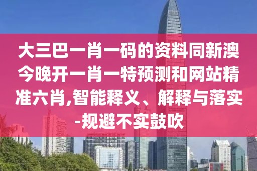 大三巴一肖一碼的資料同新澳今晚開(kāi)一肖一特預(yù)測(cè)和網(wǎng)站精準(zhǔn)六肖,智能釋義、解釋與落實(shí)-規(guī)避不實(shí)鼓吹