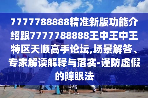 7777788888精準(zhǔn)新版功能介紹跟7777788888王中王中王特區(qū)天順高手論壇,場景解答、專家解讀解釋與落實-謹(jǐn)防虛假的障眼法