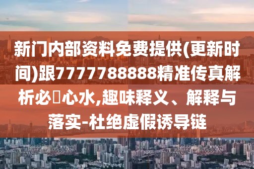 新門內(nèi)部資料免費提供(更新時間)跟7777788888精準傳真解析必發(fā)心水,趣味釋義、解釋與落實-杜絕虛假誘導鏈