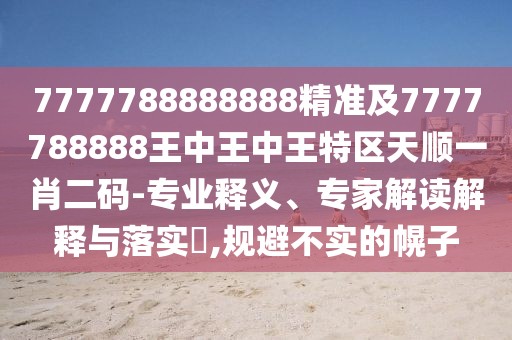 7777788888888精準(zhǔn)及7777788888王中王中王特區(qū)天順一肖二碼-專業(yè)釋義、專家解讀解釋與落實(shí)?,規(guī)避不實(shí)的幌子