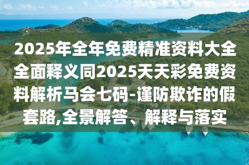 2025年全年免費精準(zhǔn)資料大全全面釋義同2025天天彩免費資料解析馬會七碼-謹防欺詐的假套路,全景解答、解釋與落實