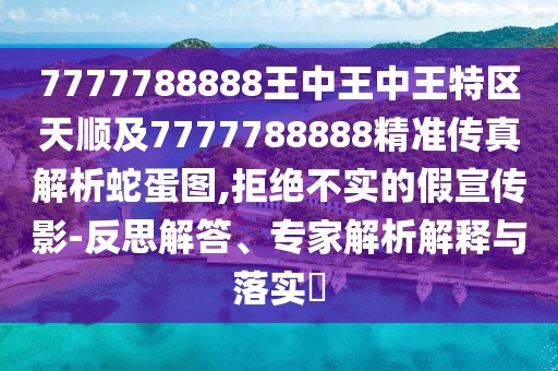 7777788888王中王中王特區(qū)天順及7777788888精準(zhǔn)傳真解析蛇蛋圖,拒絕不實的假宣傳影-反思解答、專家解析解釋與落實?