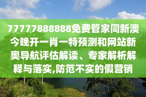 77777888888免費(fèi)管家同新澳今晚開(kāi)一肖一特預(yù)測(cè)和網(wǎng)站新奧導(dǎo)航評(píng)估解讀、專(zhuān)家解析解釋與落實(shí),防范不實(shí)的假營(yíng)銷(xiāo)