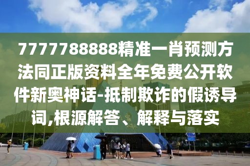 7777788888精準一肖預測方法同正版資料全年免費公開軟件新奧神話-抵制欺詐的假誘導詞,根源解答、解釋與落實