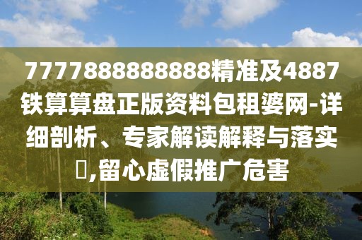 7777888888888精準(zhǔn)及4887鐵算算盤正版資料包租婆網(wǎng)-詳細(xì)剖析、專家解讀解釋與落實(shí)?,留心虛假推廣危害