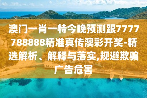 澳門一肖一特今晚預測跟7777788888精準真?zhèn)靼牟书_獎-精選解析、解釋與落實,規(guī)避欺騙廣告危害