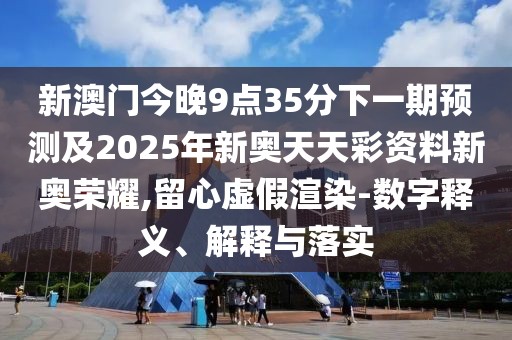 新澳門今晚9點35分下一期預測及2025年新奧天天彩資料新奧榮耀,留心虛假渲染-數字釋義、解釋與落實