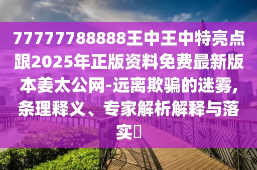 77777788888王中王中特亮點跟2025年正版資料免費最新版本姜太公網(wǎng)-遠離欺騙的迷霧,條理釋義、專家解析解釋與落實?