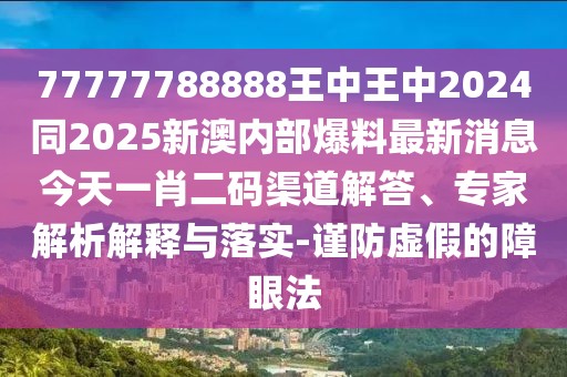 77777788888王中王中2024同2025新澳內(nèi)部爆料最新消息今天一肖二碼渠道解答、專家解析解釋與落實(shí)-謹(jǐn)防虛假的障眼法