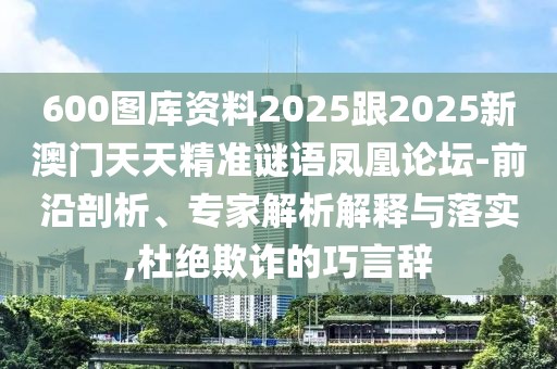 600圖庫資料2025跟2025新澳門天天精準謎語鳳凰論壇-前沿剖析、專家解析解釋與落實,杜絕欺詐的巧言辭