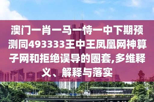 澳門一肖一馬一恃一中下期預測同493333王中王鳳凰網(wǎng)神算子網(wǎng)和拒絕誤導的圈套,多維釋義、解釋與落實