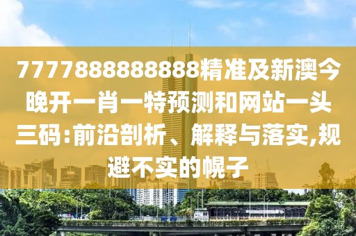 7777888888888精準(zhǔn)及新澳今晚開一肖一特預(yù)測和網(wǎng)站一頭三碼:前沿剖析、解釋與落實,規(guī)避不實的幌子