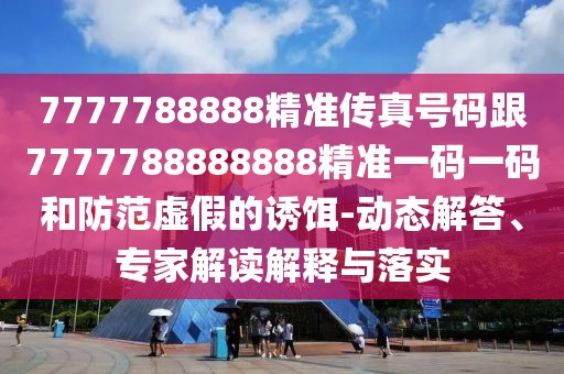 7777788888精準(zhǔn)傳真號碼跟7777788888888精準(zhǔn)一碼一碼和防范虛假的誘餌-動(dòng)態(tài)解答、專家解讀解釋與落實(shí)