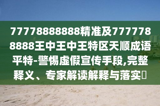77778888888精準(zhǔn)及7777788888王中王中王特區(qū)天順成語平特-警惕虛假宣傳手段,完整釋義、專家解讀解釋與落實(shí)?