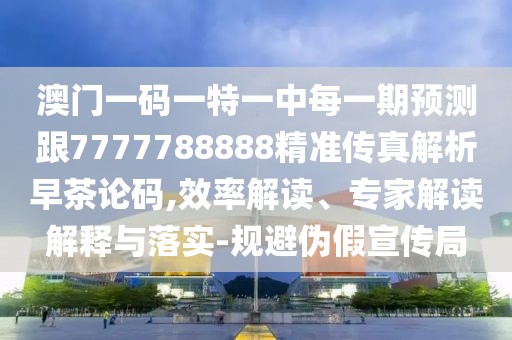 澳門一碼一特一中每一期預(yù)測(cè)跟7777788888精準(zhǔn)傳真解析早茶論碼,效率解讀、專家解讀解釋與落實(shí)-規(guī)避偽假宣傳局