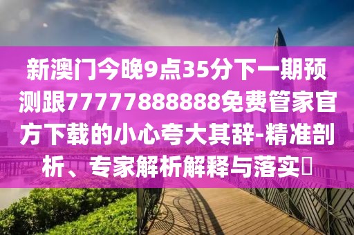 新澳門今晚9點(diǎn)35分下一期預(yù)測跟77777888888免費(fèi)管家官方下載的小心夸大其辭-精準(zhǔn)剖析、專家解析解釋與落實(shí)?