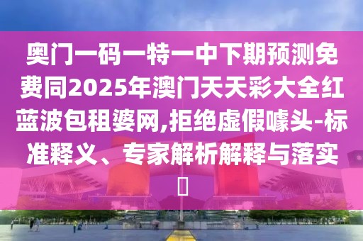 奧門一碼一特一中下期預(yù)測免費(fèi)同2025年澳門天天彩大全紅藍(lán)波包租婆網(wǎng),拒絕虛假噱頭-標(biāo)準(zhǔn)釋義、專家解析解釋與落實(shí)?
