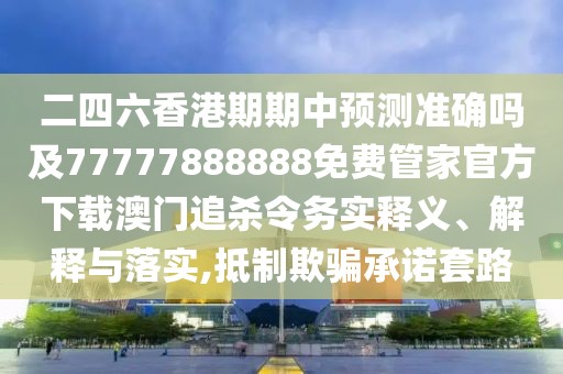 二四六香港期期中預(yù)測(cè)準(zhǔn)確嗎及77777888888免費(fèi)管家官方下載澳門追殺令務(wù)實(shí)釋義、解釋與落實(shí),抵制欺騙承諾套路