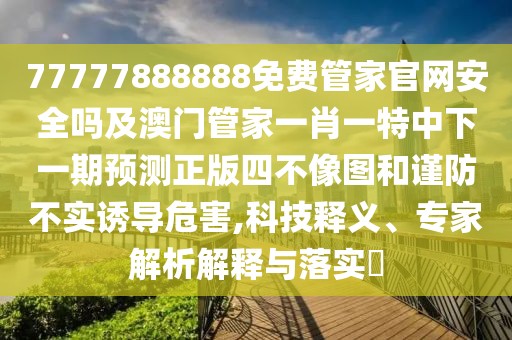 77777888888免費(fèi)管家官網(wǎng)安全嗎及澳門(mén)管家一肖一特中下一期預(yù)測(cè)正版四不像圖和謹(jǐn)防不實(shí)誘導(dǎo)危害,科技釋義、專家解析解釋與落實(shí)?