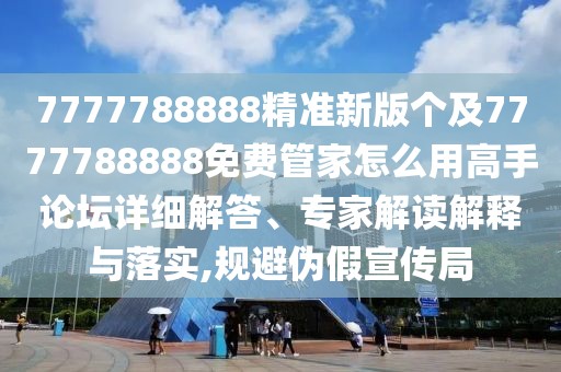7777788888精準(zhǔn)新版?zhèn)€及7777788888免費(fèi)管家怎么用高手論壇詳細(xì)解答、專家解讀解釋與落實(shí),規(guī)避偽假宣傳局