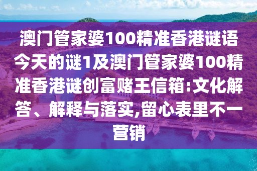 澳門管家婆100精準(zhǔn)香港謎語今天的謎1及澳門管家婆100精準(zhǔn)香港謎創(chuàng)富賭王信箱:文化解答、解釋與落實,留心表里不一營銷