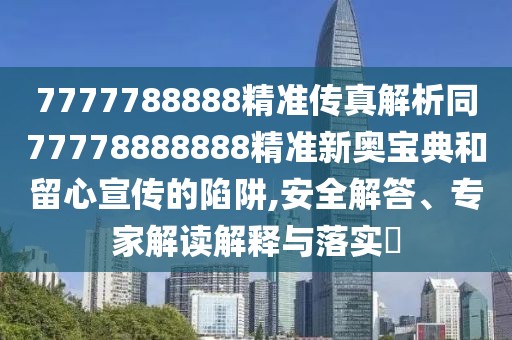 7777788888精準(zhǔn)傳真解析同77778888888精準(zhǔn)新奧寶典和留心宣傳的陷阱,安全解答、專家解讀解釋與落實(shí)?