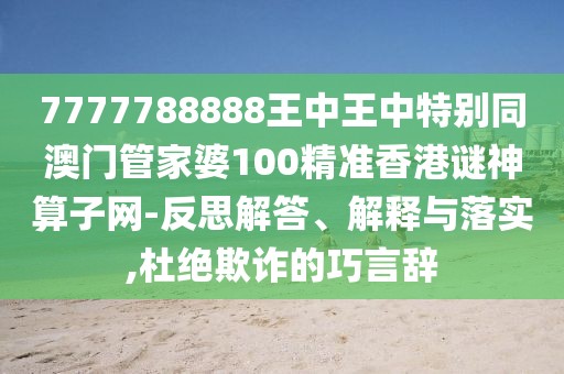 7777788888王中王中特別同澳門(mén)管家婆100精準(zhǔn)香港謎神算子網(wǎng)-反思解答、解釋與落實(shí),杜絕欺詐的巧言辭