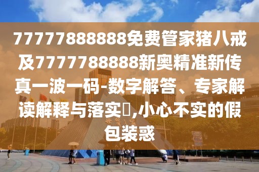 77777888888免費管家豬八戒及7777788888新奧精準新傳真一波一碼-數(shù)字解答、專家解讀解釋與落實?,小心不實的假包裝惑