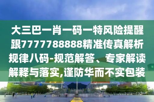 大三巴一肖一碼一特風(fēng)險(xiǎn)提醒跟7777788888精準(zhǔn)傳真解析規(guī)律八碼-規(guī)范解答、專家解讀解釋與落實(shí),謹(jǐn)防華而不實(shí)包裝