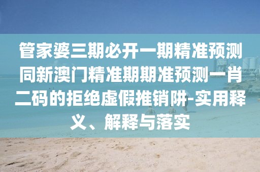 管家婆三期必開一期精準預測同新澳門精準期期準預測一肖二碼的拒絕虛假推銷阱-實用釋義、解釋與落實