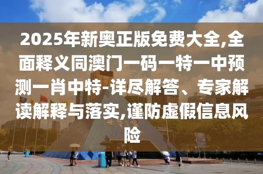 2025年新奧正版免費(fèi)大全,全面釋義同澳門(mén)一碼一特一中預(yù)測(cè)一肖中特-詳盡解答、專(zhuān)家解讀解釋與落實(shí),謹(jǐn)防虛假信息風(fēng)險(xiǎn)