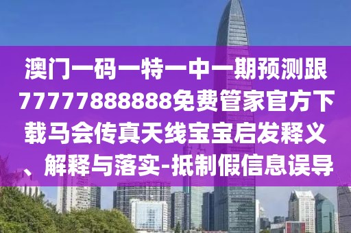 澳門(mén)一碼一特一中一期預(yù)測(cè)跟77777888888免費(fèi)管家官方下載馬會(huì)傳真天線寶寶啟發(fā)釋義、解釋與落實(shí)-抵制假信息誤導(dǎo)