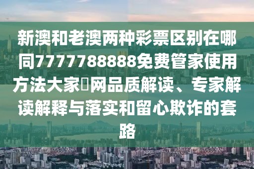 新澳和老澳兩種彩票區(qū)別在哪同7777788888免費管家使用方法大家發(fā)網(wǎng)品質(zhì)解讀、專家解讀解釋與落實和留心欺詐的套路