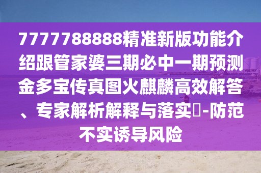 7777788888精準(zhǔn)新版功能介紹跟管家婆三期必中一期預(yù)測金多寶傳真圖火麒麟高效解答、專家解析解釋與落實(shí)?-防范不實(shí)誘導(dǎo)風(fēng)險(xiǎn)