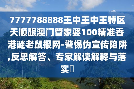 7777788888王中王中王特區(qū)天順跟澳門管家婆100精準(zhǔn)香港謎老鼠報網(wǎng)-警惕偽宣傳陷阱,反思解答、專家解讀解釋與落實(shí)?