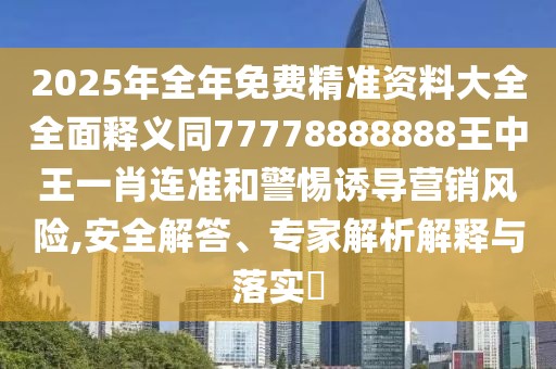 2025年全年免費精準資料大全全面釋義同77778888888王中王一肖連準和警惕誘導營銷風險,安全解答、專家解析解釋與落實?