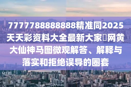 7777788888888精準(zhǔn)同2025天天彩資料大全最新大家發(fā)網(wǎng)黃大仙神馬圖微觀解答、解釋與落實和拒絕誤導(dǎo)的圈套