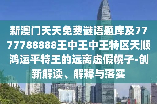新澳門(mén)天天免費(fèi)謎語(yǔ)題庫(kù)及7777788888王中王中王特區(qū)天順鴻運(yùn)平特王的遠(yuǎn)離虛假幌子-創(chuàng)新解讀、解釋與落實(shí)